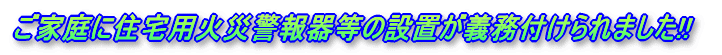 ご家庭に住宅用火災警報器等の設置が義務付けられました!!
